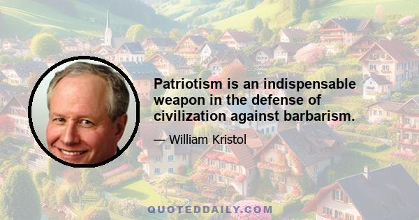 Patriotism is an indispensable weapon in the defense of civilization against barbarism.