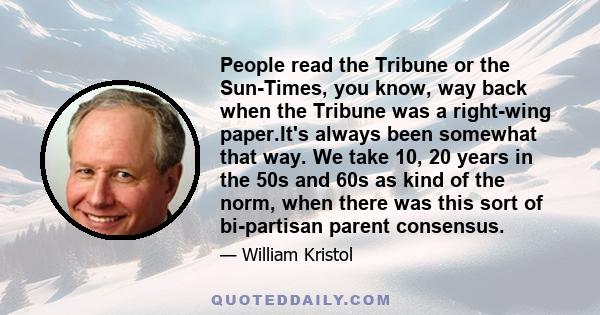 People read the Tribune or the Sun-Times, you know, way back when the Tribune was a right-wing paper.It's always been somewhat that way. We take 10, 20 years in the 50s and 60s as kind of the norm, when there was this