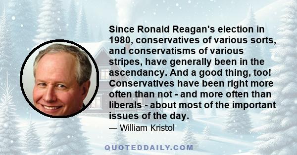 Since Ronald Reagan's election in 1980, conservatives of various sorts, and conservatisms of various stripes, have generally been in the ascendancy. And a good thing, too! Conservatives have been right more often than