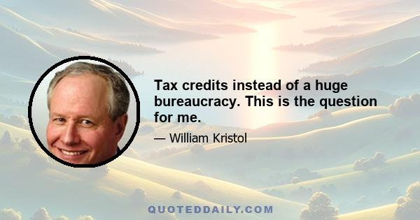 Tax credits instead of a huge bureaucracy. This is the question for me.