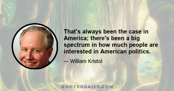 That's always been the case in America; there's been a big spectrum in how much people are interested in American politics.