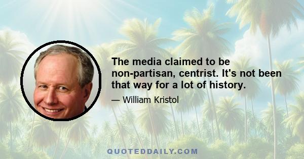 The media claimed to be non-partisan, centrist. It's not been that way for a lot of history.