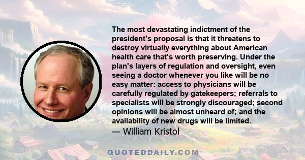 The most devastating indictment of the president's proposal is that it threatens to destroy virtually everything about American health care that's worth preserving. Under the plan's layers of regulation and oversight,