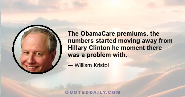 The ObamaCare premiums, the numbers started moving away from Hillary Clinton he moment there was a problem with.