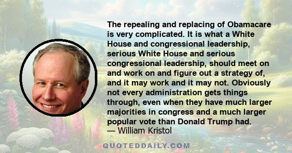 The repealing and replacing of Obamacare is very complicated. It is what a White House and congressional leadership, serious White House and serious congressional leadership, should meet on and work on and figure out a