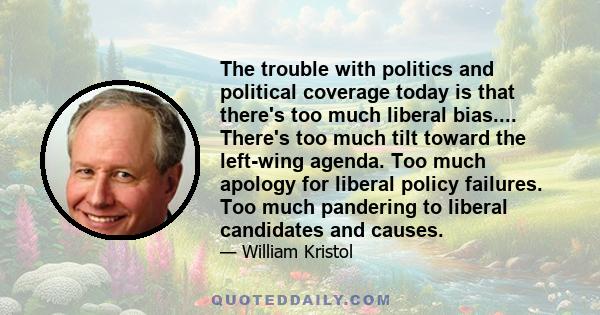 The trouble with politics and political coverage today is that there's too much liberal bias.... There's too much tilt toward the left-wing agenda. Too much apology for liberal policy failures. Too much pandering to