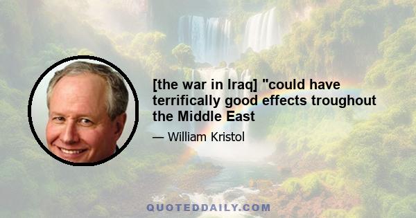 [the war in Iraq] could have terrifically good effects troughout the Middle East