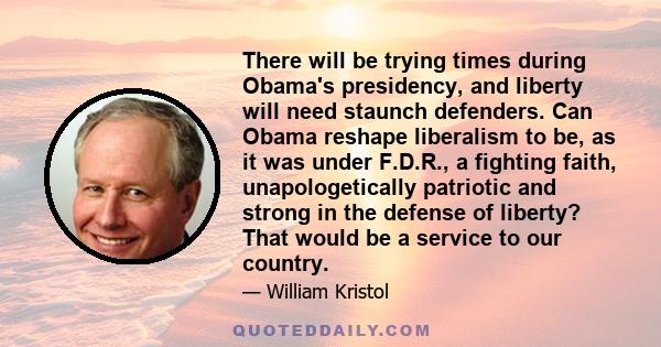 There will be trying times during Obama's presidency, and liberty will need staunch defenders. Can Obama reshape liberalism to be, as it was under F.D.R., a fighting faith, unapologetically patriotic and strong in the