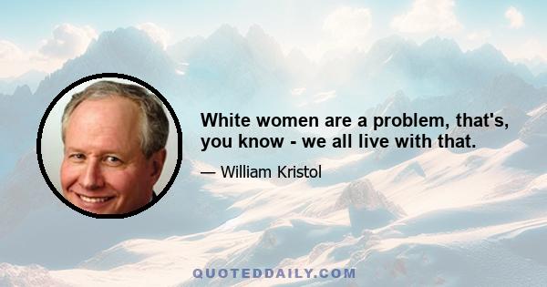 White women are a problem, that's, you know - we all live with that.