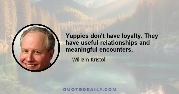 Yuppies don't have loyalty. They have useful relationships and meaningful encounters.