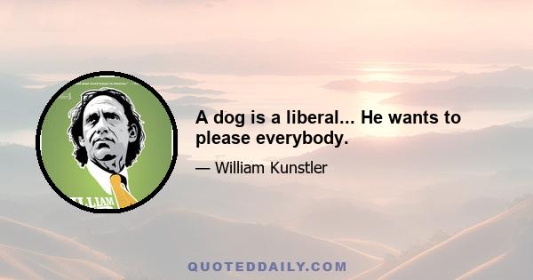 A dog is a liberal... He wants to please everybody.