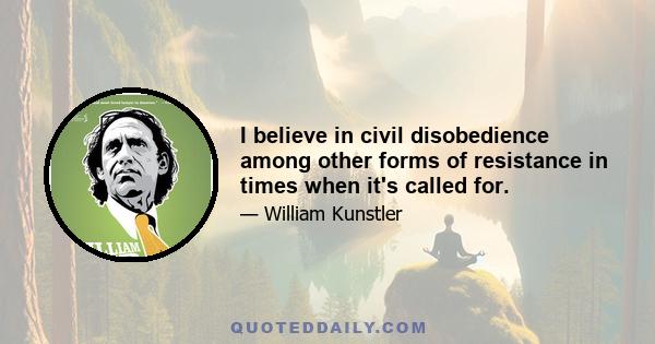 I believe in civil disobedience among other forms of resistance in times when it's called for.