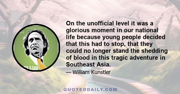 On the unofficial level it was a glorious moment in our national life because young people decided that this had to stop, that they could no longer stand the shedding of blood in this tragic adventure in Southeast Asia.