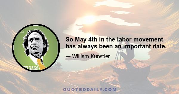 So May 4th in the labor movement has always been an important date.