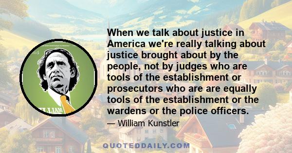 When we talk about justice in America we're really talking about justice brought about by the people, not by judges who are tools of the establishment or prosecutors who are are equally tools of the establishment or the 