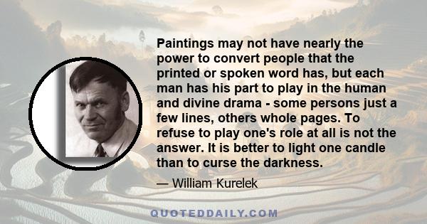 Paintings may not have nearly the power to convert people that the printed or spoken word has, but each man has his part to play in the human and divine drama - some persons just a few lines, others whole pages. To