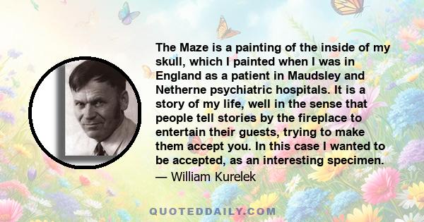 The Maze is a painting of the inside of my skull, which I painted when I was in England as a patient in Maudsley and Netherne psychiatric hospitals. It is a story of my life, well in the sense that people tell stories