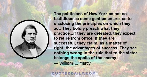 The politicians of New York as not so fastidious as some gentlemen are, as to disclosing the principles on which they act. They boldly preach what they practice...if they are defeated, they expect to retire from office. 