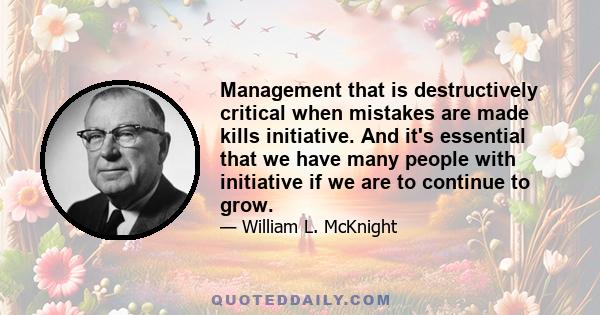 Management that is destructively critical when mistakes are made kills initiative. And it's essential that we have many people with initiative if we are to continue to grow.