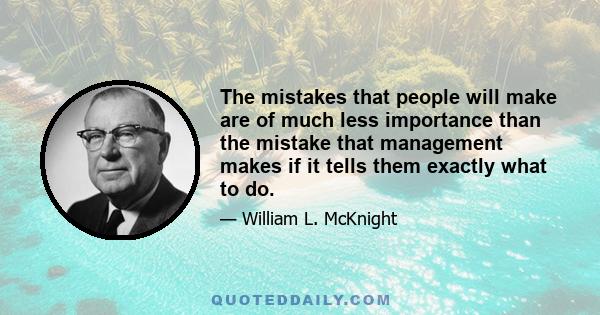 The mistakes that people will make are of much less importance than the mistake that management makes if it tells them exactly what to do.