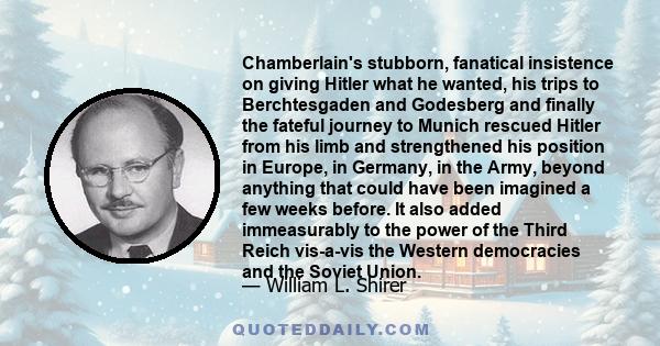 Chamberlain's stubborn, fanatical insistence on giving Hitler what he wanted, his trips to Berchtesgaden and Godesberg and finally the fateful journey to Munich rescued Hitler from his limb and strengthened his position 