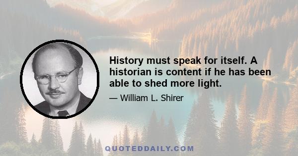 History must speak for itself. A historian is content if he has been able to shed more light.