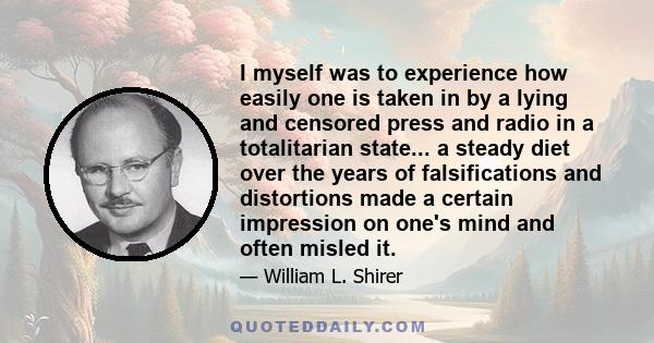 I myself was to experience how easily one is taken in by a lying and censored press and radio in a totalitarian state... a steady diet over the years of falsifications and distortions made a certain impression on one's