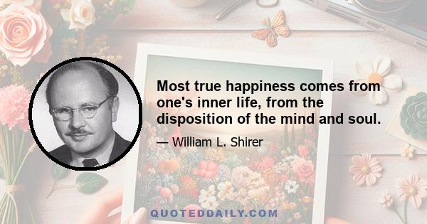 Most true happiness comes from one's inner life, from the disposition of the mind and soul.