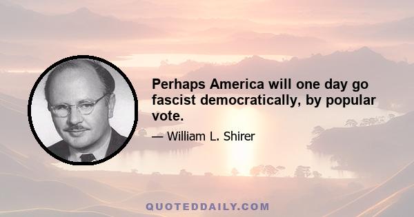 Perhaps America will one day go fascist democratically, by popular vote.