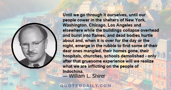 Until we go through it ourselves, until our people cower in the shelters of New York, Washington, Chicago, Los Angeles and elsewhere while the buildings collapse overhead and burst into flames, and dead bodies hurtle