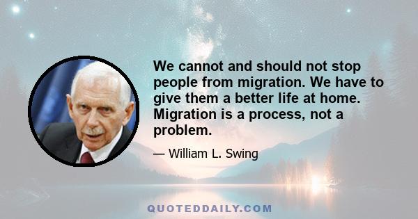 We cannot and should not stop people from migration. We have to give them a better life at home. Migration is a process, not a problem.