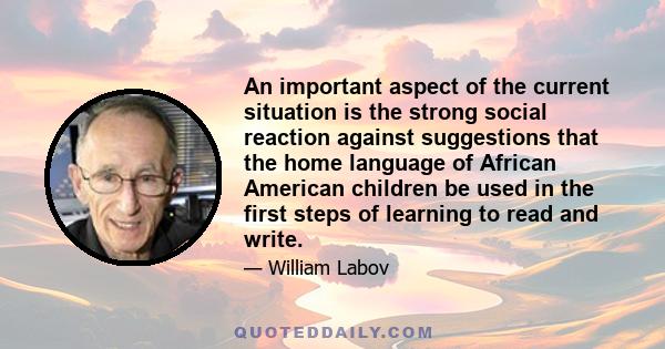 An important aspect of the current situation is the strong social reaction against suggestions that the home language of African American children be used in the first steps of learning to read and write.