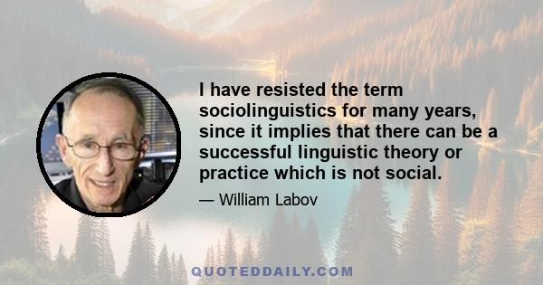 I have resisted the term sociolinguistics for many years, since it implies that there can be a successful linguistic theory or practice which is not social.