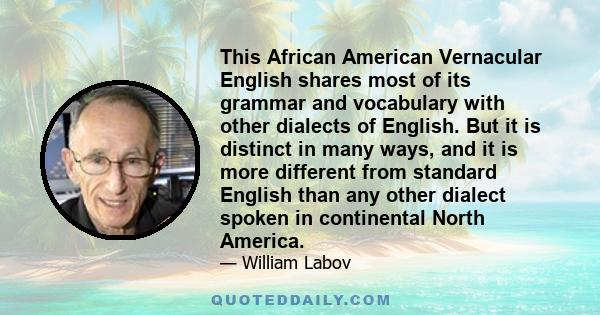 This African American Vernacular English shares most of its grammar and vocabulary with other dialects of English. But it is distinct in many ways, and it is more different from standard English than any other dialect