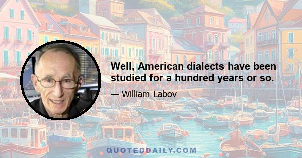 Well, American dialects have been studied for a hundred years or so.