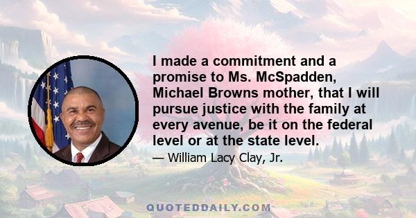 I made a commitment and a promise to Ms. McSpadden, Michael Browns mother, that I will pursue justice with the family at every avenue, be it on the federal level or at the state level.