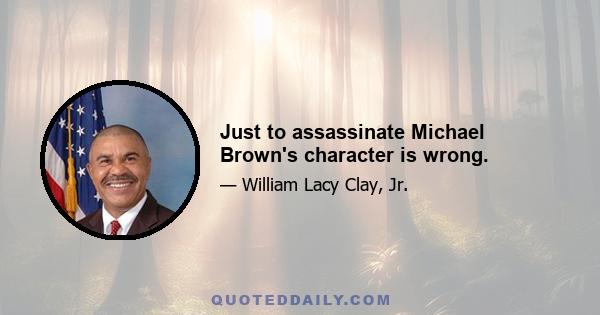 Just to assassinate Michael Brown's character is wrong.