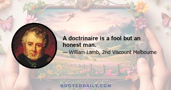 A doctrinaire is a fool but an honest man.