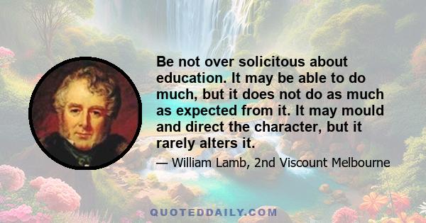 Be not over solicitous about education. It may be able to do much, but it does not do as much as expected from it. It may mould and direct the character, but it rarely alters it.