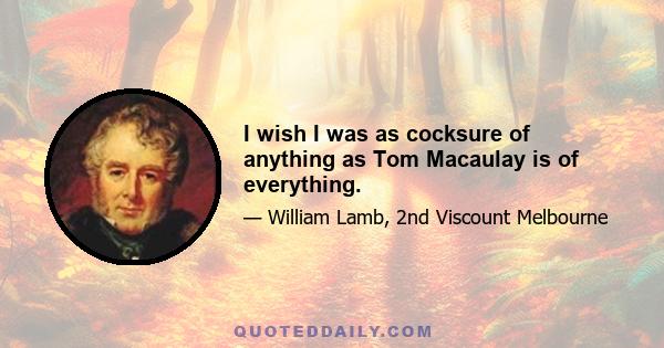 I wish I was as cocksure of anything as Tom Macaulay is of everything.