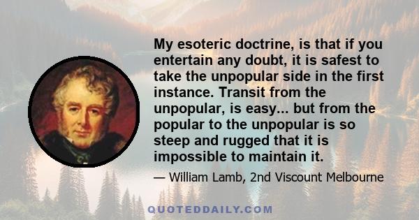 My esoteric doctrine, is that if you entertain any doubt, it is safest to take the unpopular side in the first instance. Transit from the unpopular, is easy... but from the popular to the unpopular is so steep and