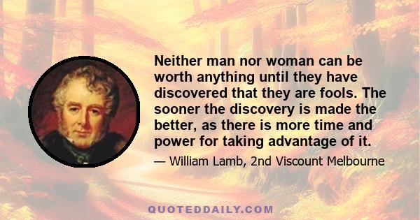 Neither man nor woman can be worth anything until they have discovered that they are fools. The sooner the discovery is made the better, as there is more time and power for taking advantage of it.