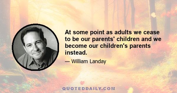 At some point as adults we cease to be our parents' children and we become our children's parents instead.