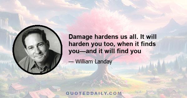 Damage hardens us all. It will harden you too, when it finds you—and it will find you