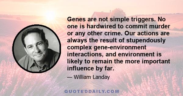 Genes are not simple triggers. No one is hardwired to commit murder or any other crime. Our actions are always the result of stupendously complex gene-environment interactions, and environment is likely to remain the