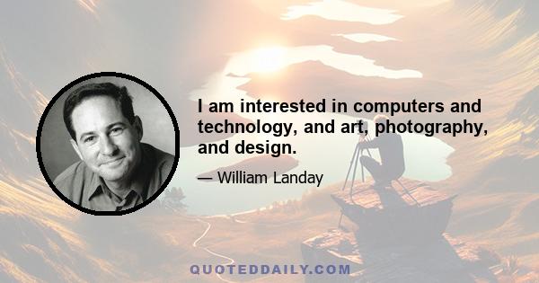 I am interested in computers and technology, and art, photography, and design.