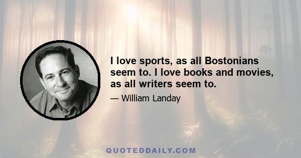 I love sports, as all Bostonians seem to. I love books and movies, as all writers seem to.