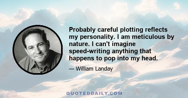 Probably careful plotting reflects my personality. I am meticulous by nature. I can't imagine speed-writing anything that happens to pop into my head.