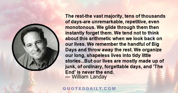 The rest-the vast majority, tens of thousands of days-are unremarkable, repetitive, even monotonous. We glide through them then instantly forget them. We tend not to think about this arithmetic when we look back on our