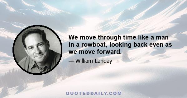 We move through time like a man in a rowboat, looking back even as we move forward.